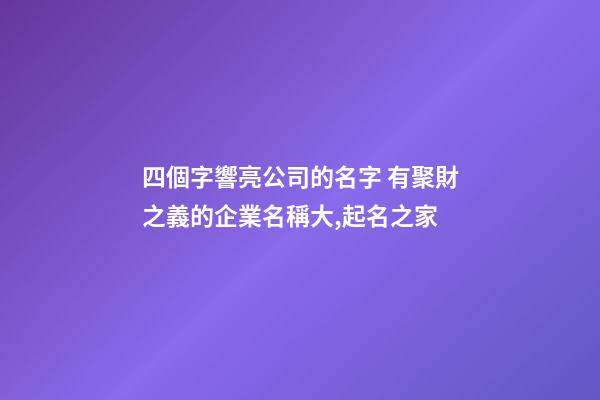 四個字響亮公司的名字 有聚財之義的企業名稱大,起名之家